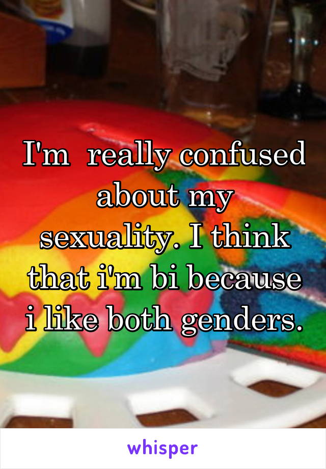 I'm  really confused about my sexuality. I think that i'm bi because i like both genders.