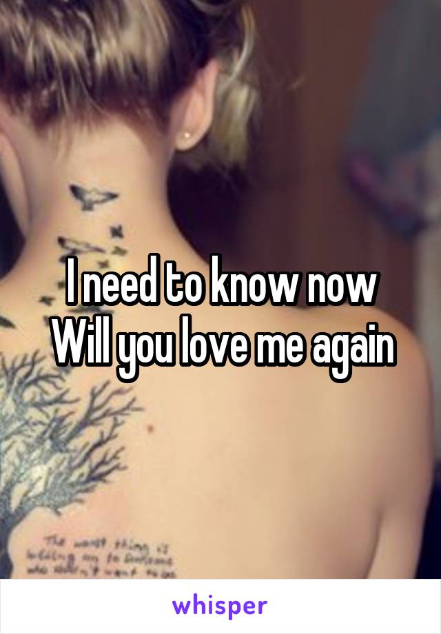 I need to know now
Will you love me again