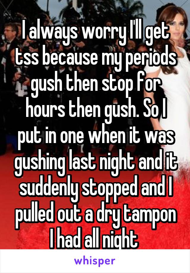 I always worry I'll get tss because my periods gush then stop for hours then gush. So I put in one when it was gushing last night and it suddenly stopped and I pulled out a dry tampon I had all night 