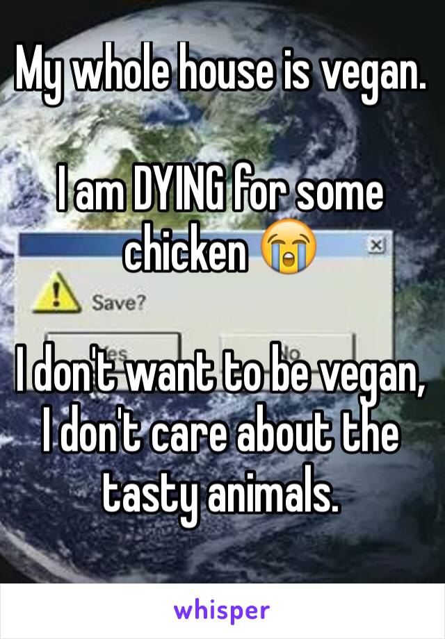 My whole house is vegan.

I am DYING for some chicken 😭

I don't want to be vegan, I don't care about the tasty animals.