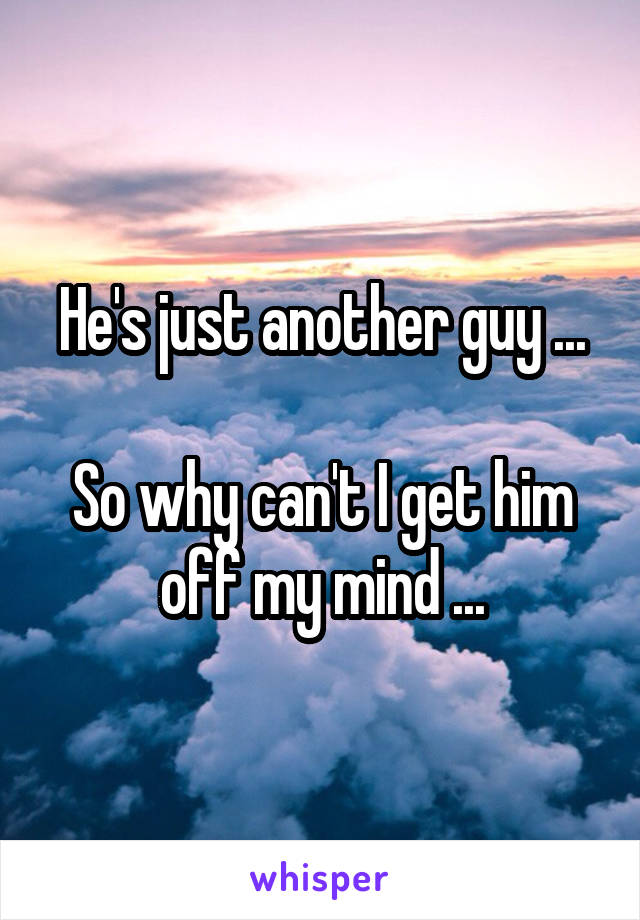 He's just another guy ...

So why can't I get him off my mind ...