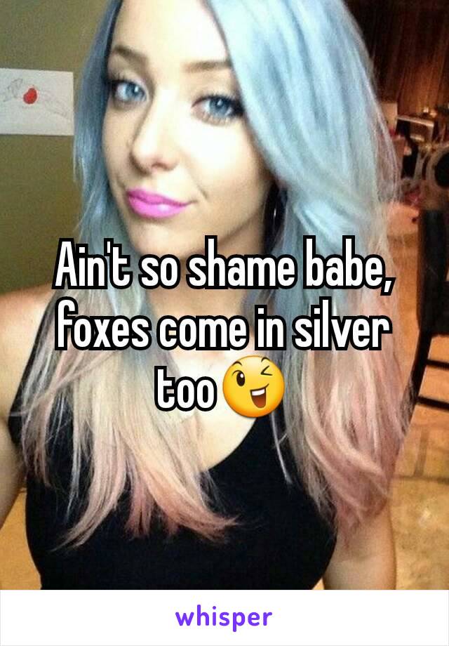 Ain't so shame babe, foxes come in silver too😉