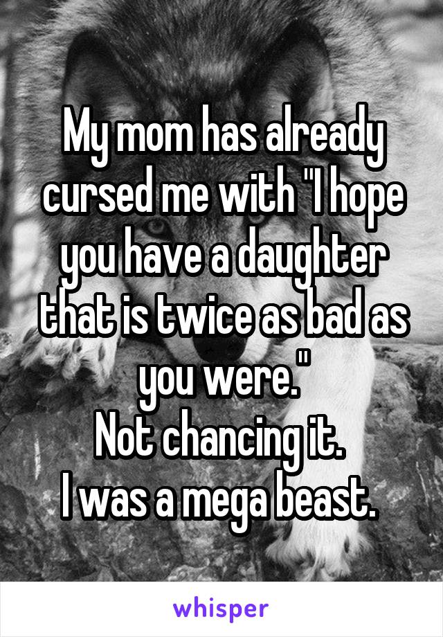 My mom has already cursed me with "I hope you have a daughter that is twice as bad as you were."
Not chancing it. 
I was a mega beast. 