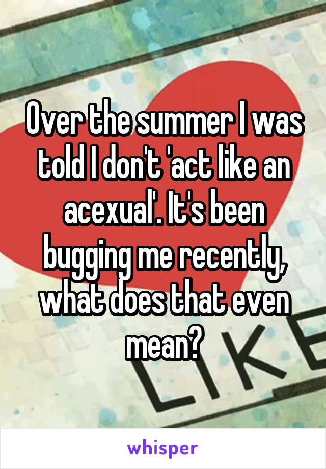 Over the summer I was told I don't 'act like an acexual'. It's been bugging me recently, what does that even mean?