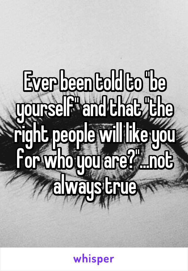 Ever been told to "be yourself" and that "the right people will like you for who you are?"...not always true