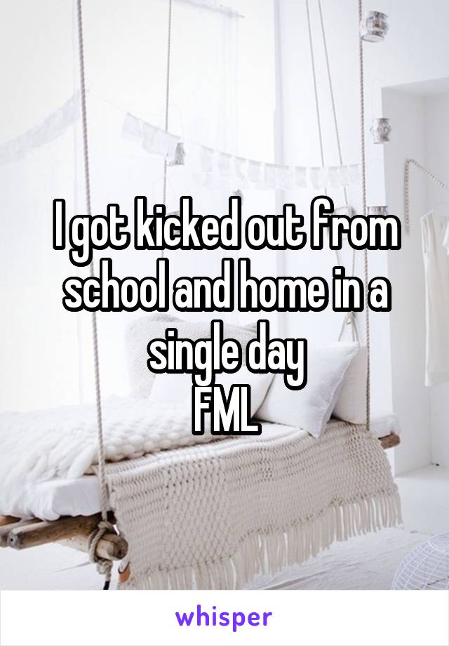 I got kicked out from school and home in a single day
FML