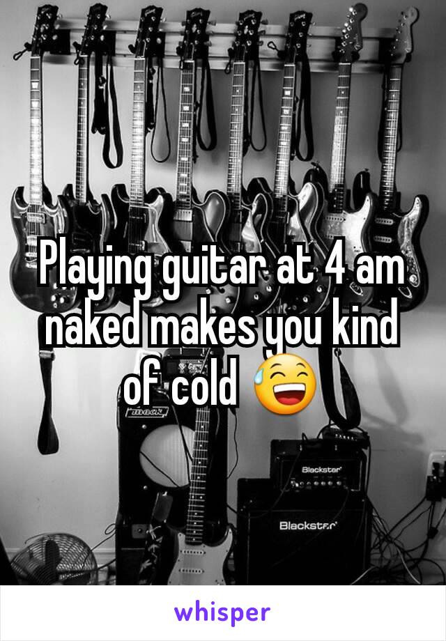 Playing guitar at 4 am naked makes you kind of cold 😅