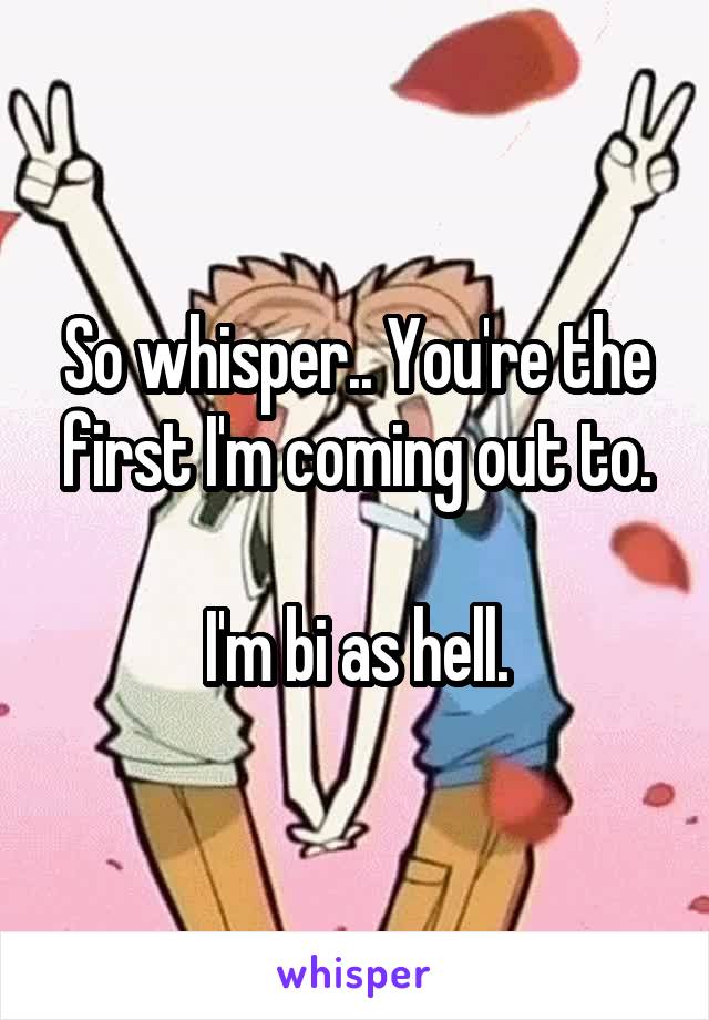 So whisper.. You're the first I'm coming out to.

I'm bi as hell.