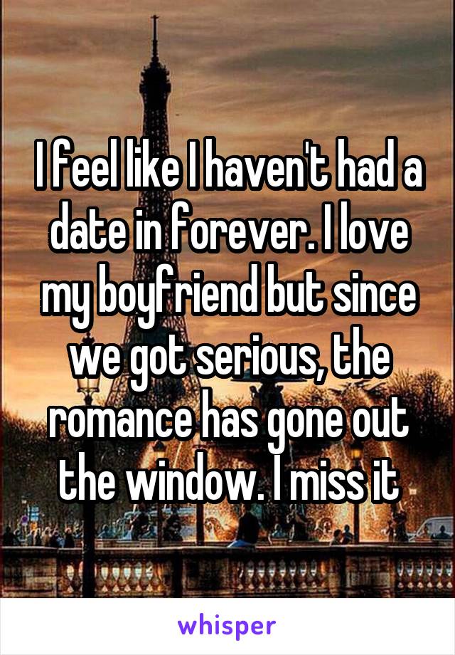 I feel like I haven't had a date in forever. I love my boyfriend but since we got serious, the romance has gone out the window. I miss it