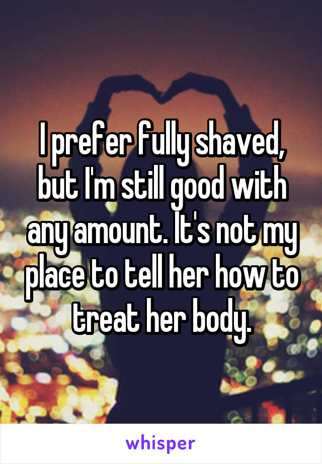 I prefer fully shaved, but I'm still good with any amount. It's not my place to tell her how to treat her body.