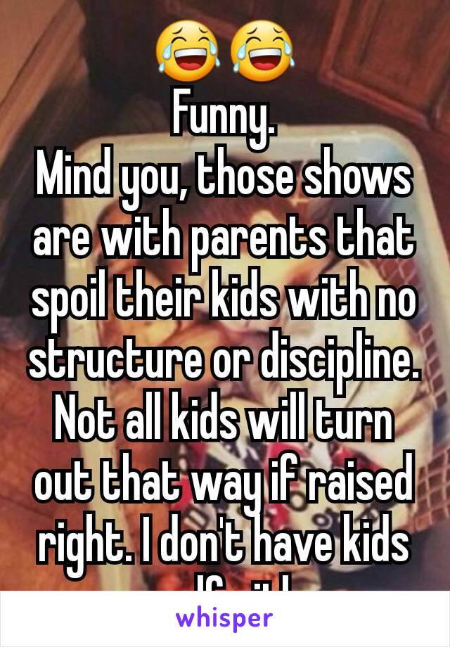 😂😂
Funny.
Mind you, those shows are with parents that spoil their kids with no structure or discipline. Not all kids will turn out that way if raised right. I don't have kids myself either