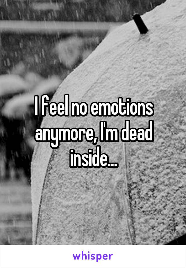 I feel no emotions anymore, I'm dead inside...