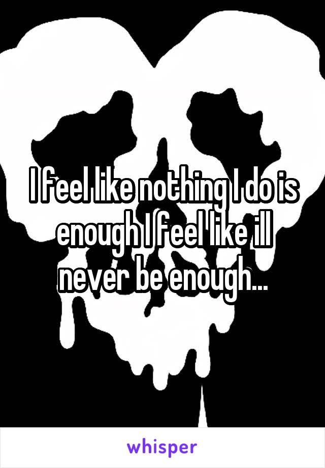 I feel like nothing I do is enough I feel like ill never be enough...