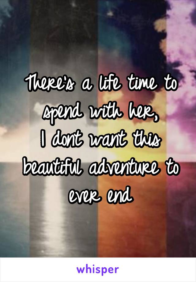 There's a life time to spend with her,
I dont want this beautiful adventure to ever end