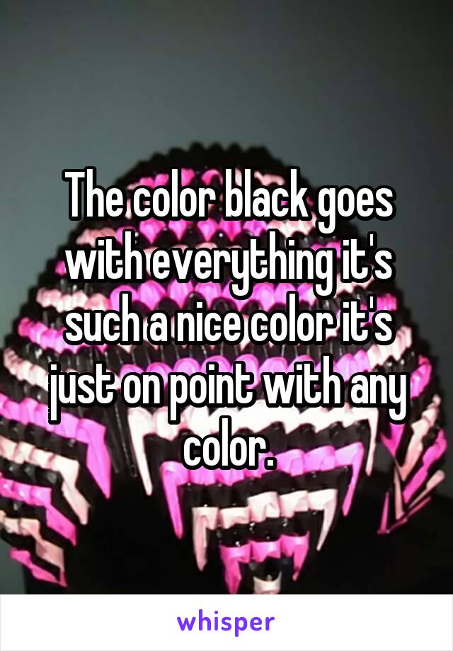 The color black goes with everything it's such a nice color it's just on point with any color.