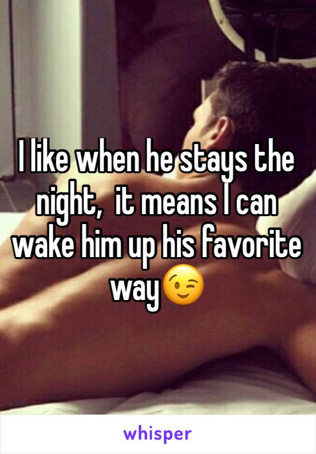 I like when he stays the night,  it means I can wake him up his favorite way😉