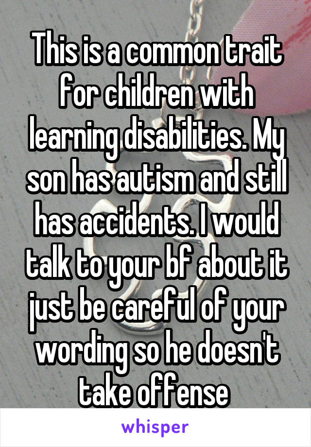 This is a common trait for children with learning disabilities. My son has autism and still has accidents. I would talk to your bf about it just be careful of your wording so he doesn't take offense 