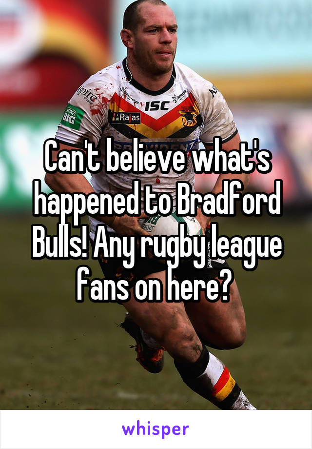 Can't believe what's happened to Bradford Bulls! Any rugby league fans on here? 