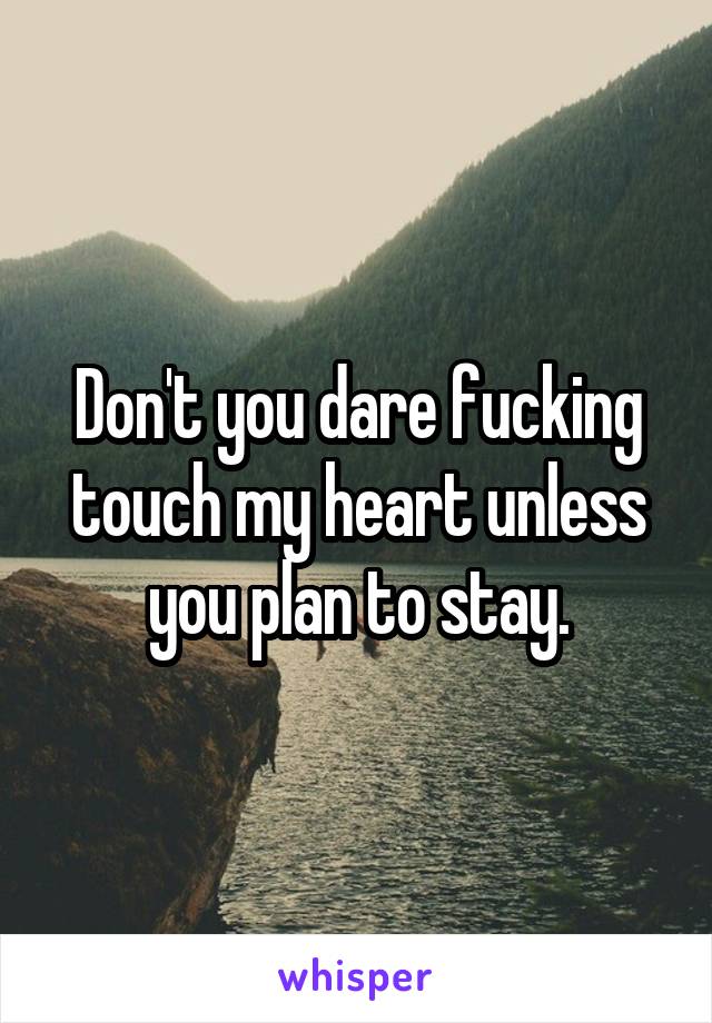 Don't you dare fucking touch my heart unless you plan to stay.