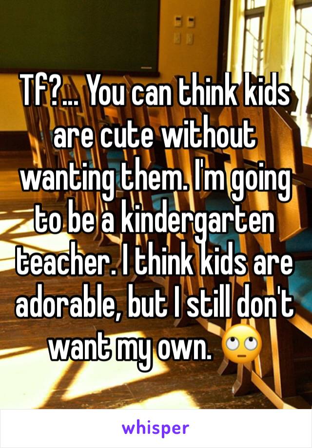 Tf?... You can think kids are cute without wanting them. I'm going to be a kindergarten teacher. I think kids are adorable, but I still don't want my own. 🙄