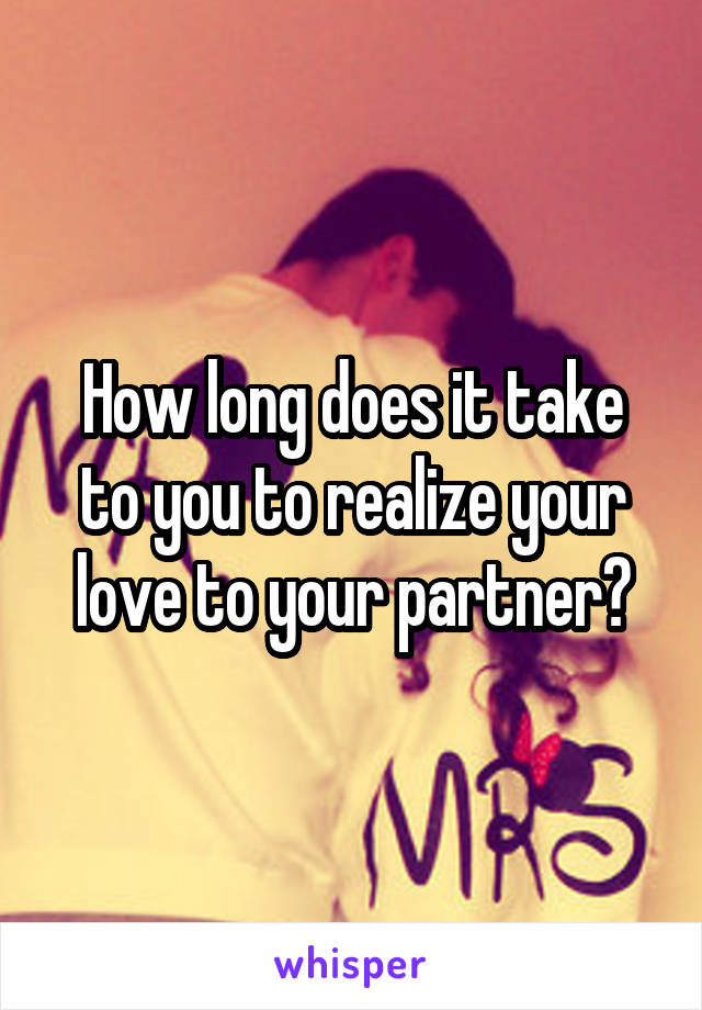 How long does it take to you to realize your love to your partner?