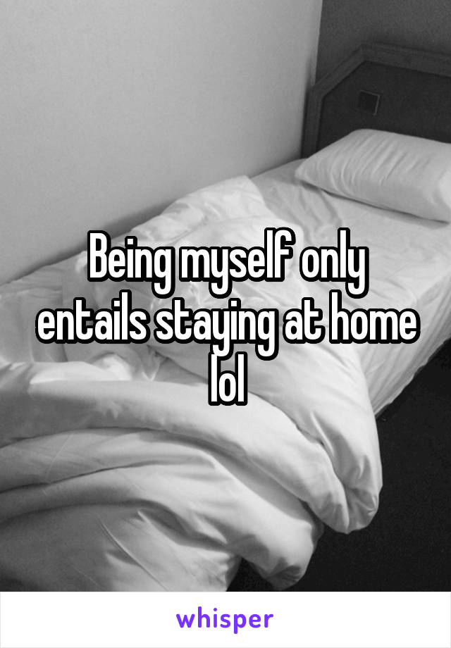 Being myself only entails staying at home lol