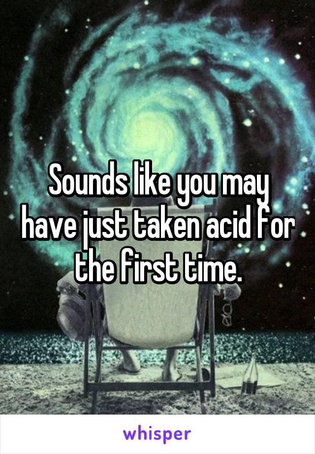 Sounds like you may have just taken acid for the first time.