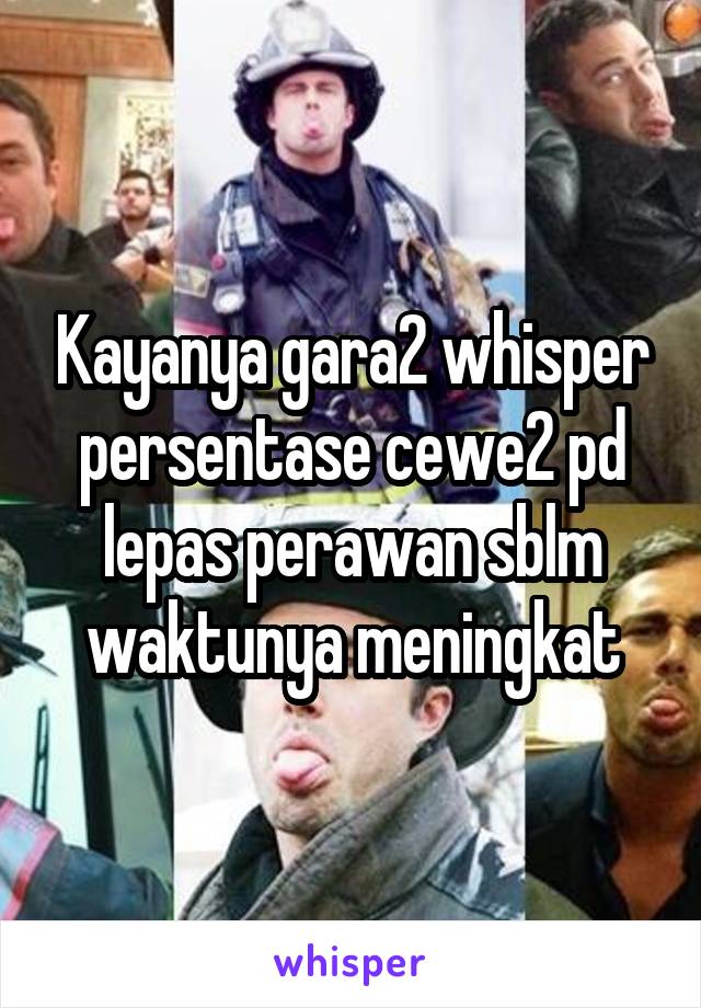 Kayanya gara2 whisper persentase cewe2 pd lepas perawan sblm waktunya meningkat