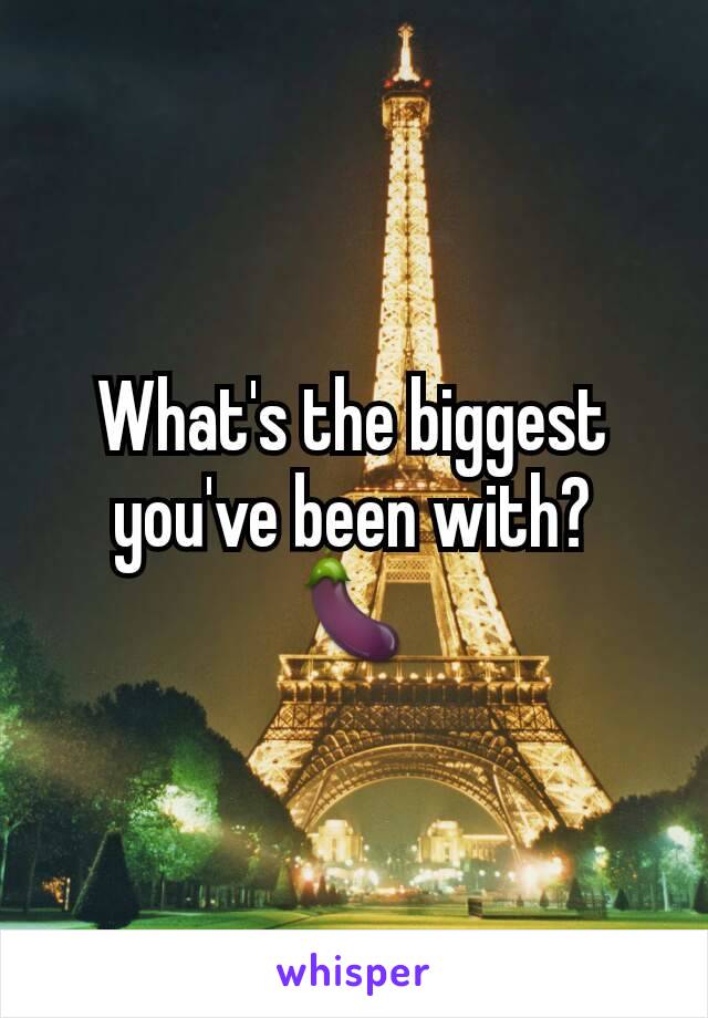 What's the biggest you've been with?  🍆