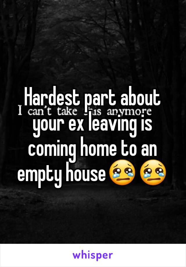 Hardest part about your ex leaving is coming home to an empty house😢😢