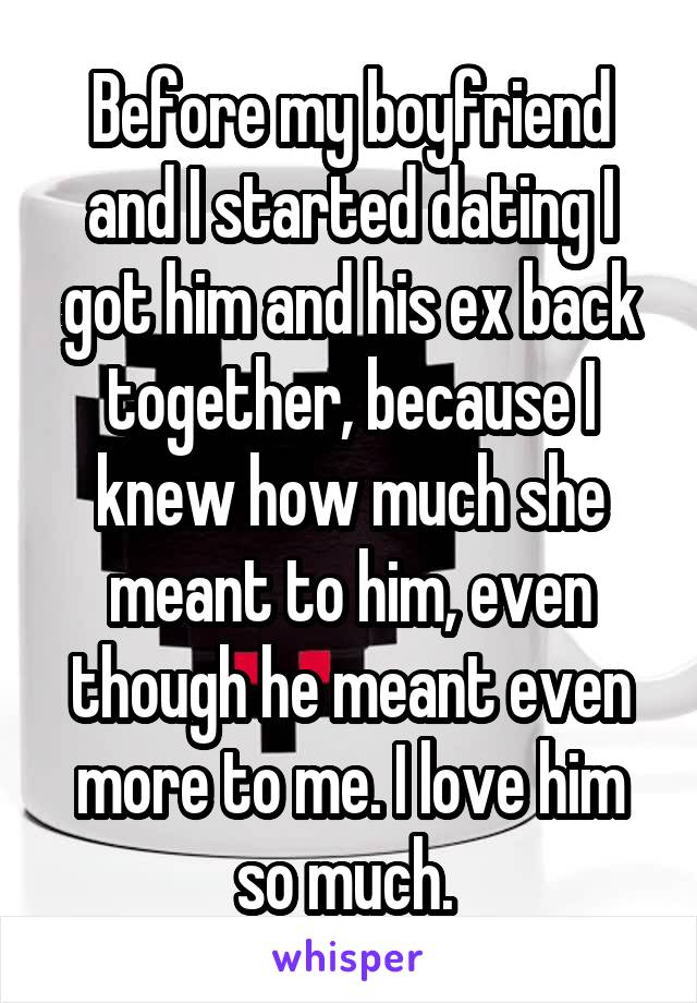 Before my boyfriend and I started dating I got him and his ex back together, because I knew how much she meant to him, even though he meant even more to me. I love him so much. 