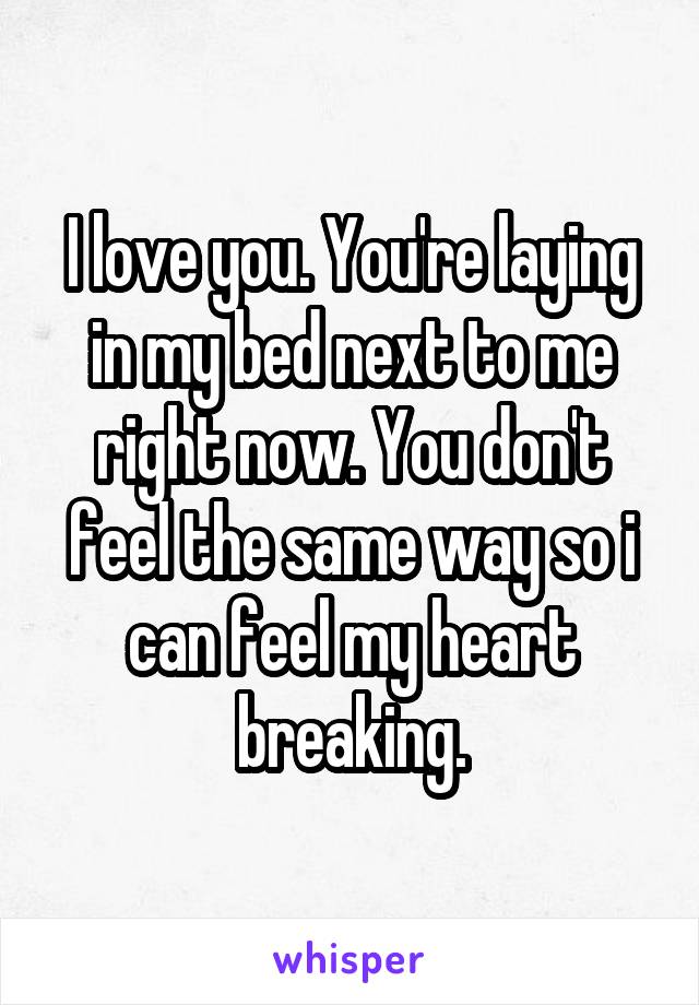 I love you. You're laying in my bed next to me right now. You don't feel the same way so i can feel my heart breaking.