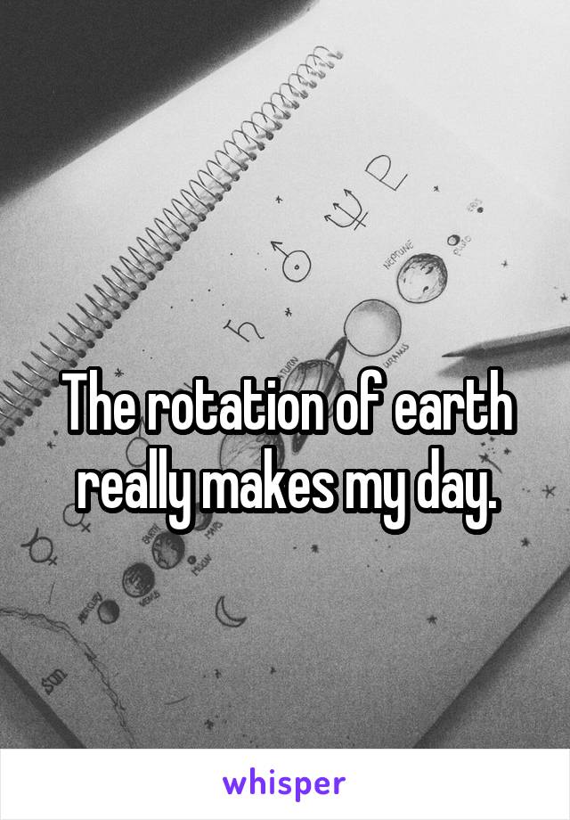 
The rotation of earth really makes my day.