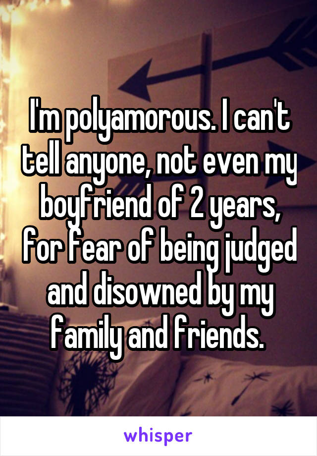 I'm polyamorous. I can't tell anyone, not even my boyfriend of 2 years, for fear of being judged and disowned by my family and friends. 