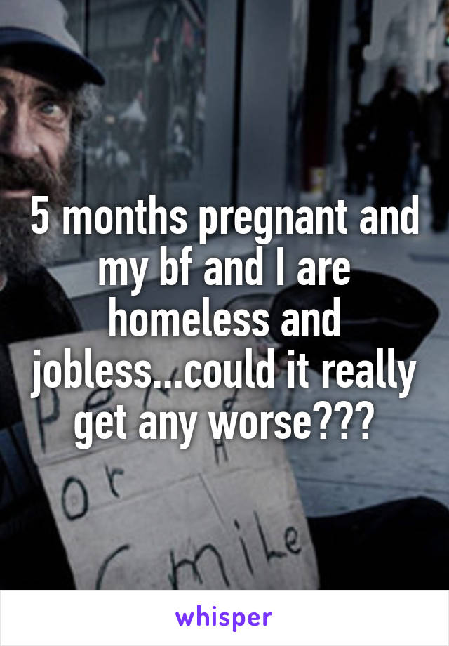 5 months pregnant and my bf and I are homeless and jobless...could it really get any worse???