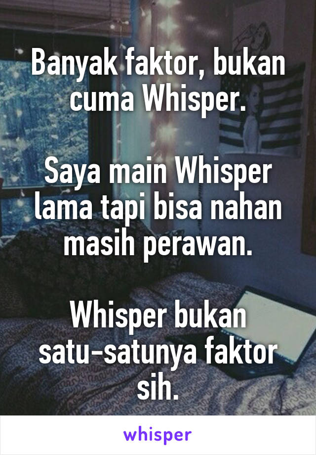 Banyak faktor, bukan cuma Whisper.

Saya main Whisper lama tapi bisa nahan masih perawan.

Whisper bukan satu-satunya faktor sih.