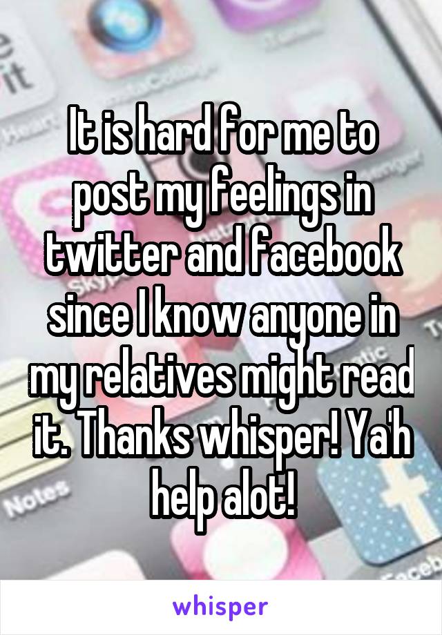 It is hard for me to post my feelings in twitter and facebook since I know anyone in my relatives might read it. Thanks whisper! Ya'h help alot!