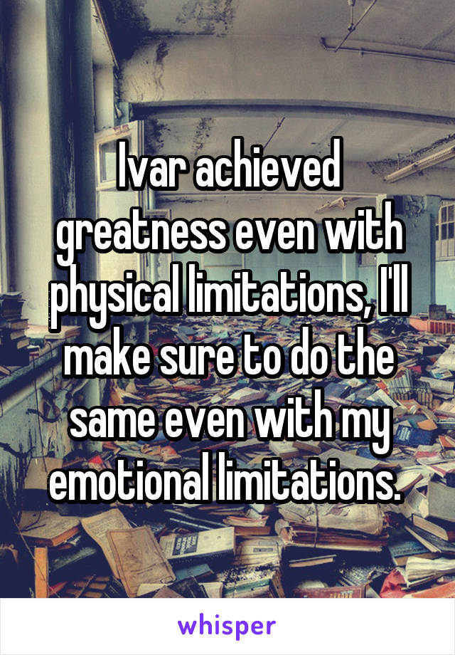 Ivar achieved greatness even with physical limitations, I'll make sure to do the same even with my emotional limitations. 