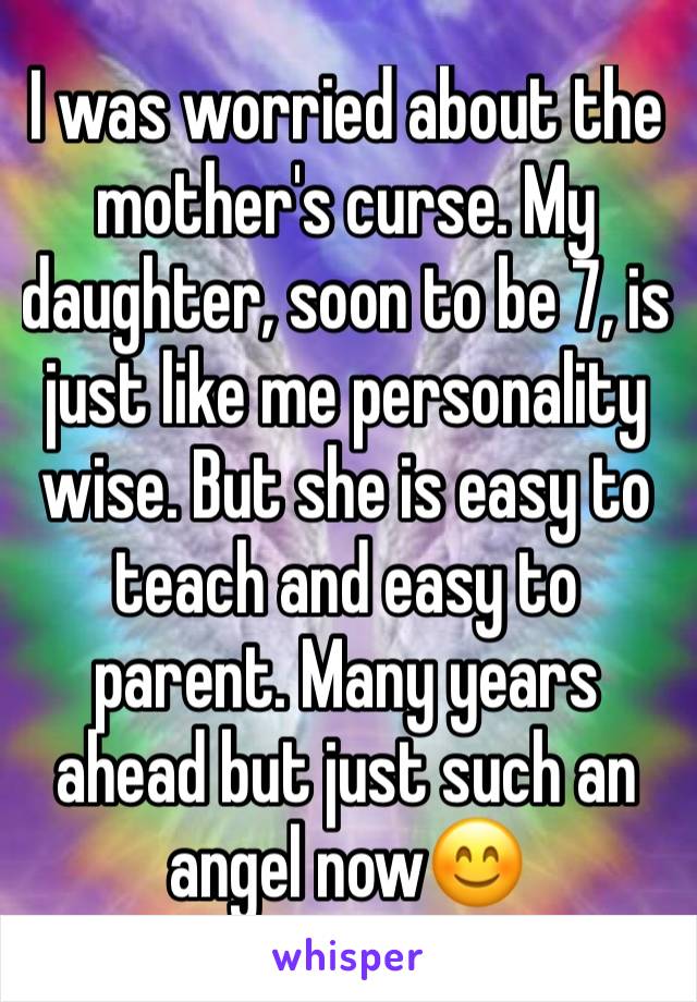 I was worried about the mother's curse. My daughter, soon to be 7, is just like me personality wise. But she is easy to teach and easy to parent. Many years ahead but just such an angel now😊