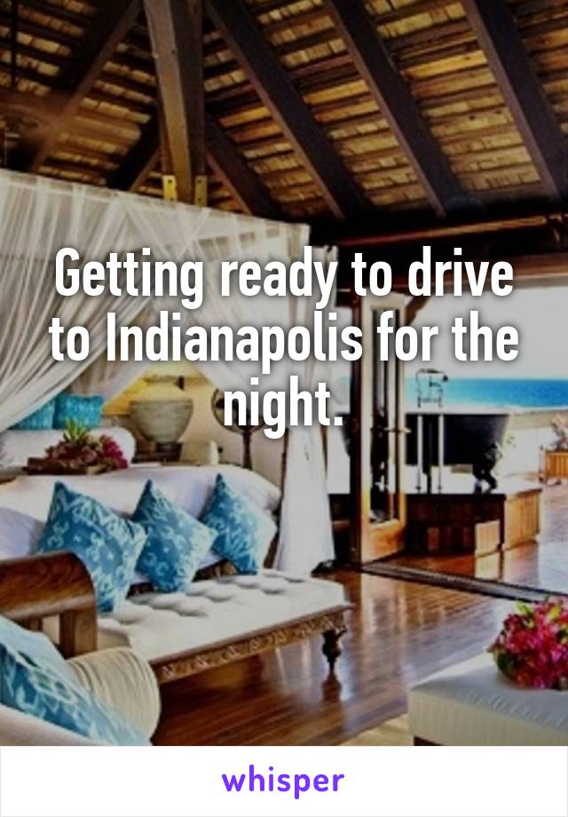 Getting ready to drive to Indianapolis for the night.

