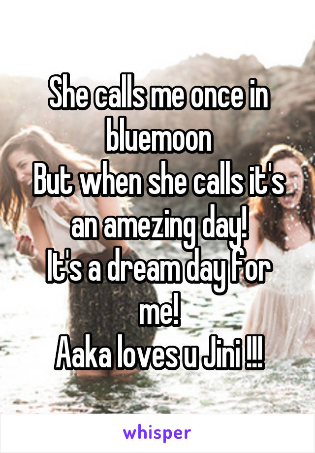 She calls me once in bluemoon
But when she calls it's an amezing day!
It's a dream day for me!
Aaka loves u Jini !!!