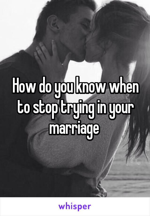 How do you know when to stop trying in your marriage 