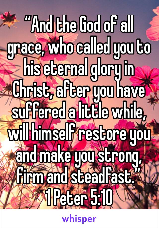 “And the God of all grace, who called you to his eternal glory in Christ, after you have suffered a little while, will himself restore you and make you strong, firm and steadfast.”
‭‭1 Peter‬ ‭5:10‬