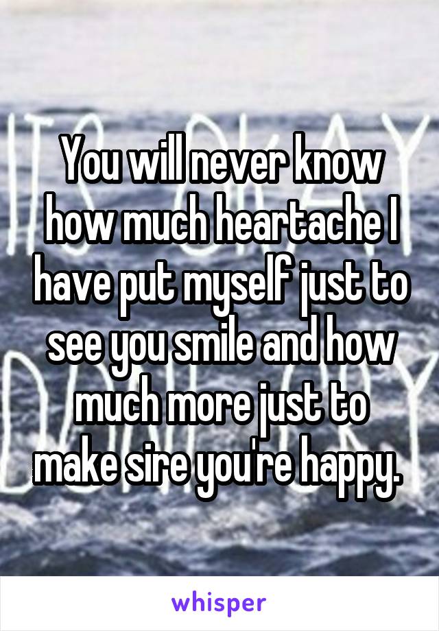 You will never know how much heartache I have put myself just to see you smile and how much more just to make sire you're happy. 