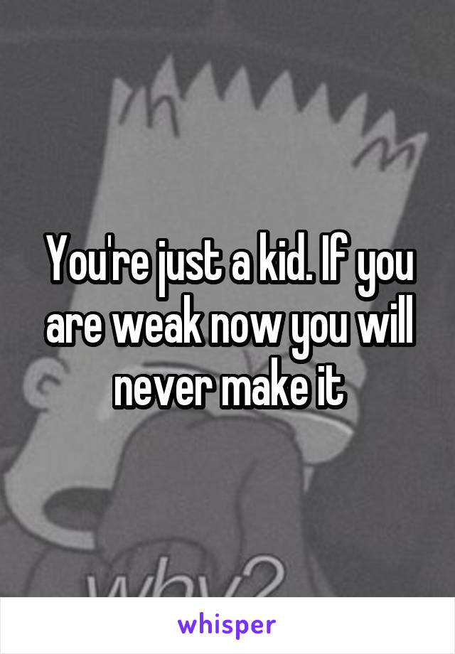 You're just a kid. If you are weak now you will never make it