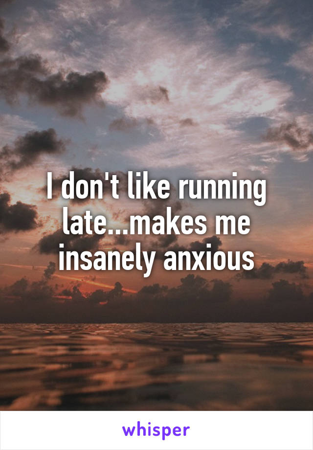 I don't like running late...makes me insanely anxious