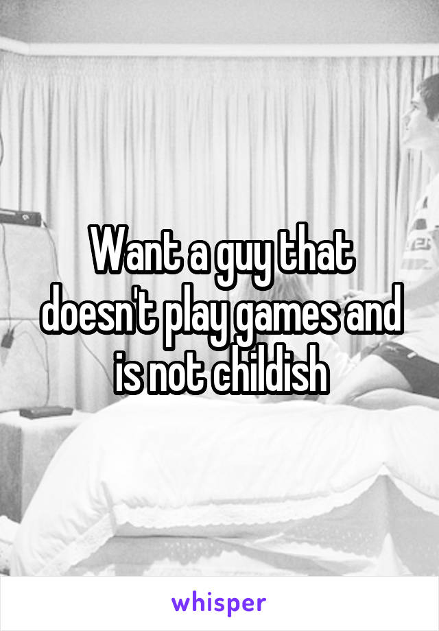 Want a guy that doesn't play games and is not childish