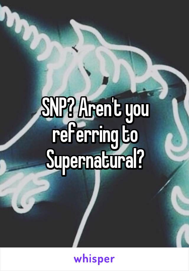 SNP? Aren't you referring to Supernatural?