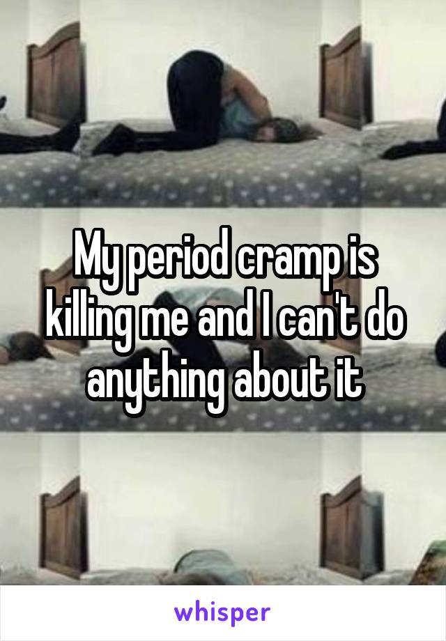 My period cramp is killing me and I can't do anything about it