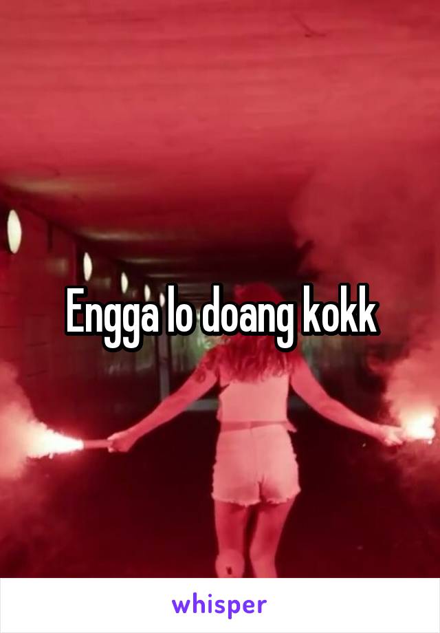 Engga lo doang kokk